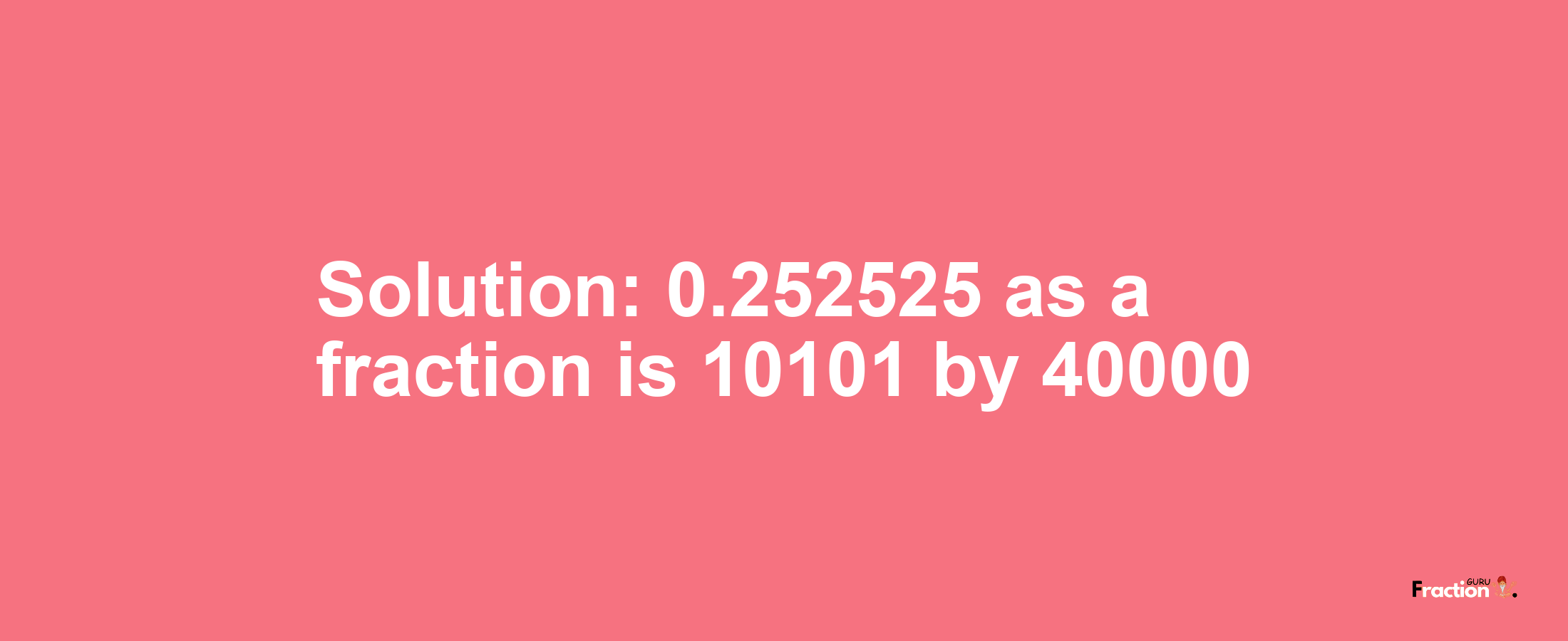 Solution:0.252525 as a fraction is 10101/40000